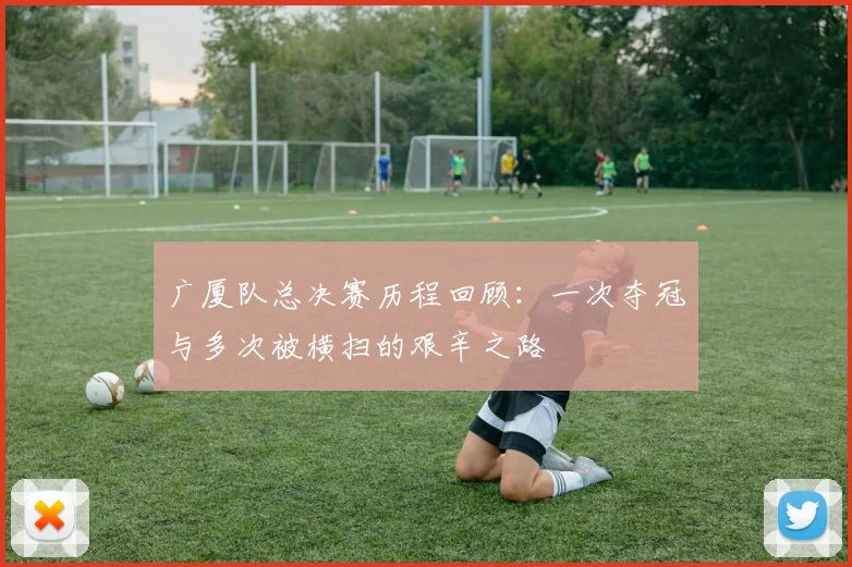 广厦队总决赛历程回顾：一次夺冠与多次被横扫的艰辛之路