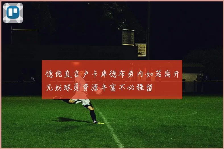 德佬直言卢卡库德布劳内如若离开无妨球员资源丰富不必强留