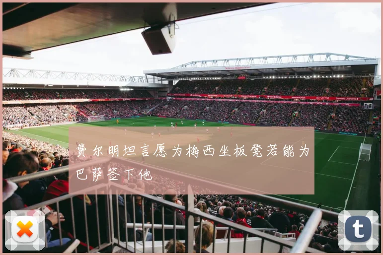 费尔明坦言愿为梅西坐板凳若能为巴萨签下他