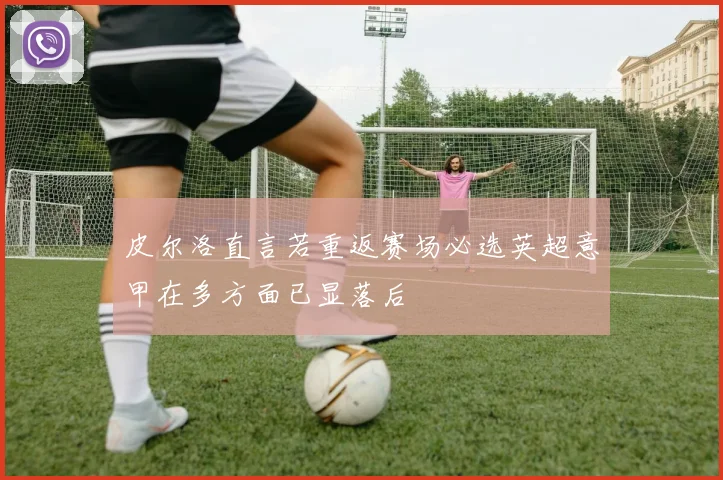 皮尔洛直言若重返赛场必选英超意甲在多方面已显落后