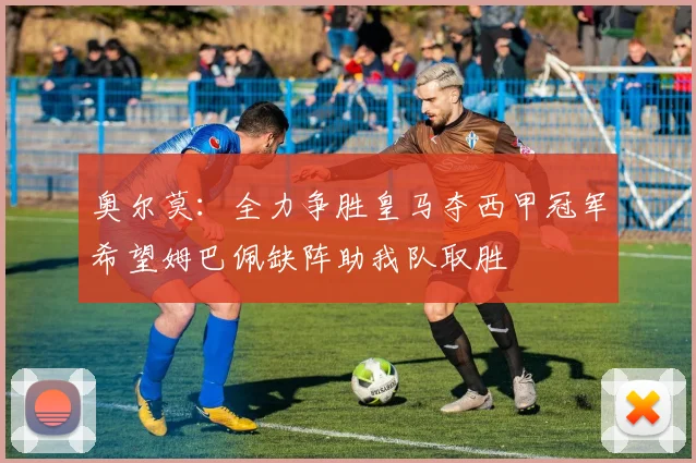 奥尔莫：全力争胜皇马夺西甲冠军希望姆巴佩缺阵助我队取胜