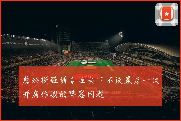 詹姆斯强调专注当下不谈最后一次并肩作战的阵容问题