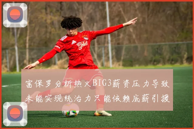 富保罗分析热火BIG3薪资压力导致未能实现统治力只能依赖底薪引援