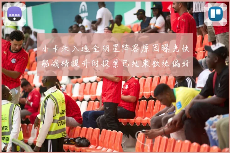 小卡未入选全明星阵容原因曝光快船战绩提升时投票已结束教练偏好影响选人